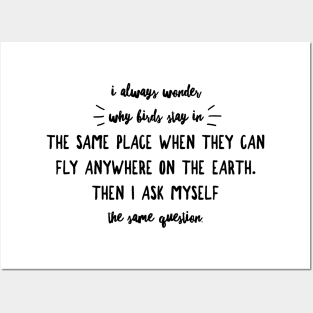 I always wonder why birds stay in the same place when they can fly anywhere on Earth then I ask myself the same question Posters and Art